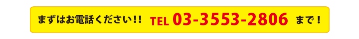 まずはお電話ください！！ TEL 03-3553-2806 まで