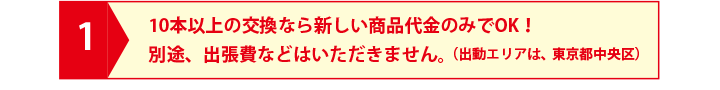 10本以上の交換なら新しい商品代金のみでOK！別途、出張費などはいただきません。（出動エリアは、東京都中央区）