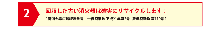 回収した古い消火器は確実にリサイクルします！〔 廃消火器広域認定番号　一般廃棄物 平成21年第3号   産業廃棄物 第179号 〕