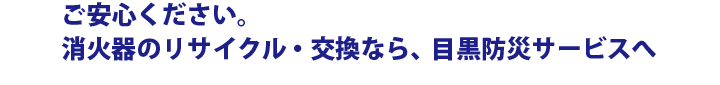 ご安心ください。消火器のリサイクル・交換なら、目黒防災サービスへ